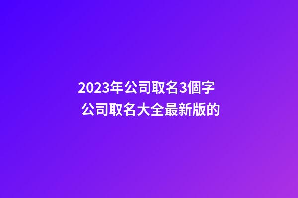 2023年公司取名3個字 公司取名大全最新版的-第1張-公司起名-玄機派